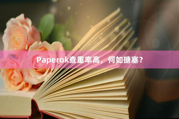 Paperok查重率高,何如搪塞?